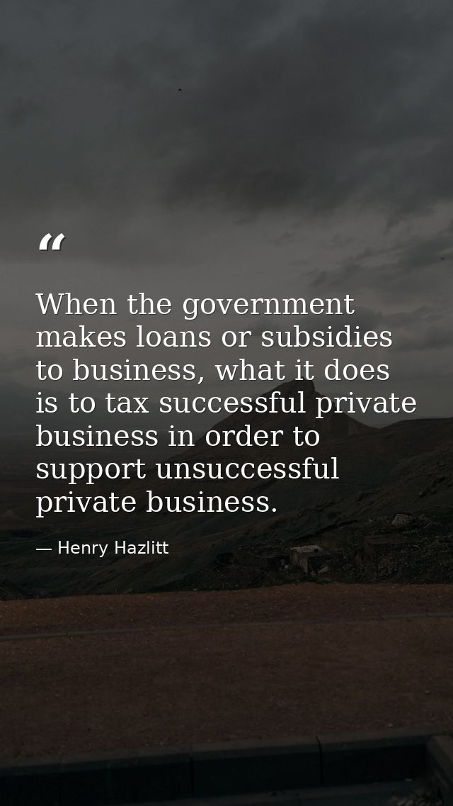 When the government makes loans or subsidies to business, what it does is to tax successful private business in order to — Henry Hazlitt