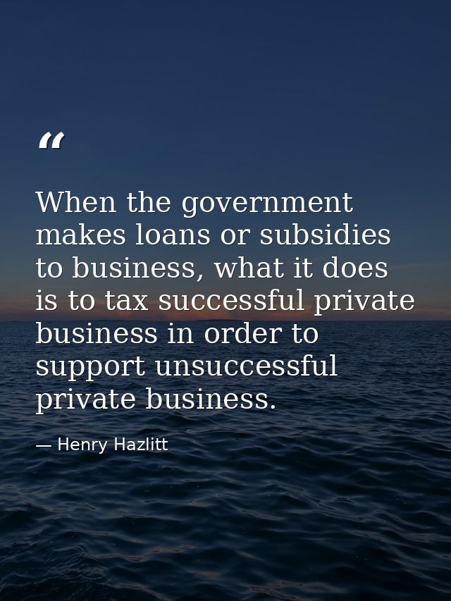 When the government makes loans or subsidies to business, what it does is to tax successful private business in order to — Henry Hazlitt