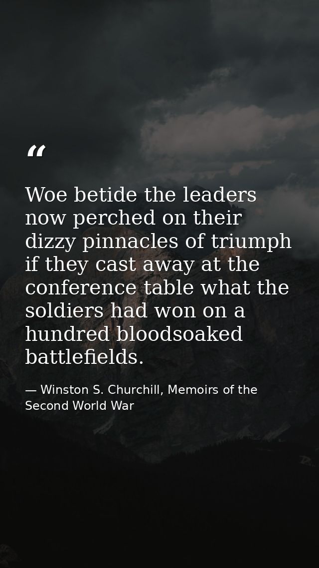 Woe betide the leaders now perched on their dizzy pinnacles of triumph if they cast away at the conference table what th — Winston S. Churchill, Memoirs of the Second World War