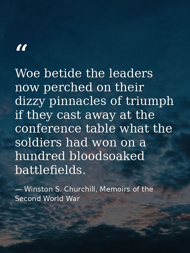 Woe betide the leaders now perched on their dizzy pinnacles of triumph if they cast away at the conference table what th — Winston S. Churchill, Memoirs of the Second World War