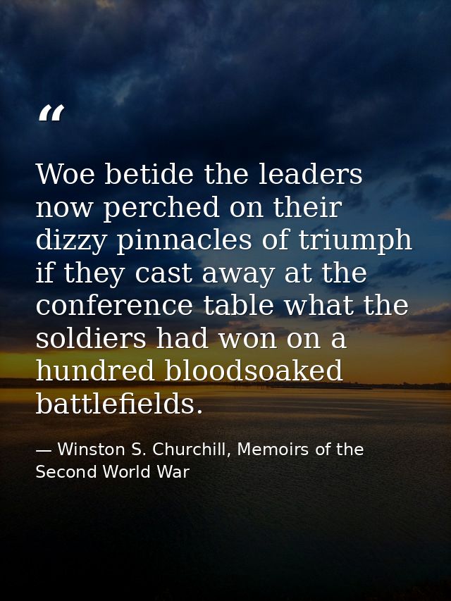 Woe betide the leaders now perched on their dizzy pinnacles of triumph if they cast away at the conference table what th — Winston S. Churchill, Memoirs of the Second World War