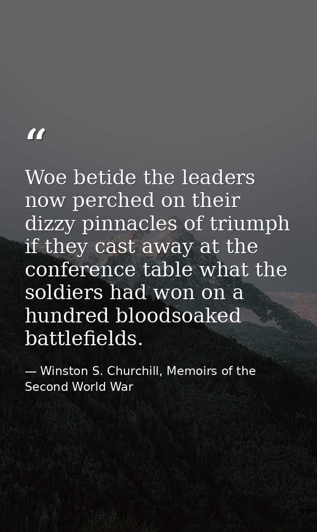 Woe betide the leaders now perched on their dizzy pinnacles of triumph if they cast away at the conference table what th — Winston S. Churchill, Memoirs of the Second World War