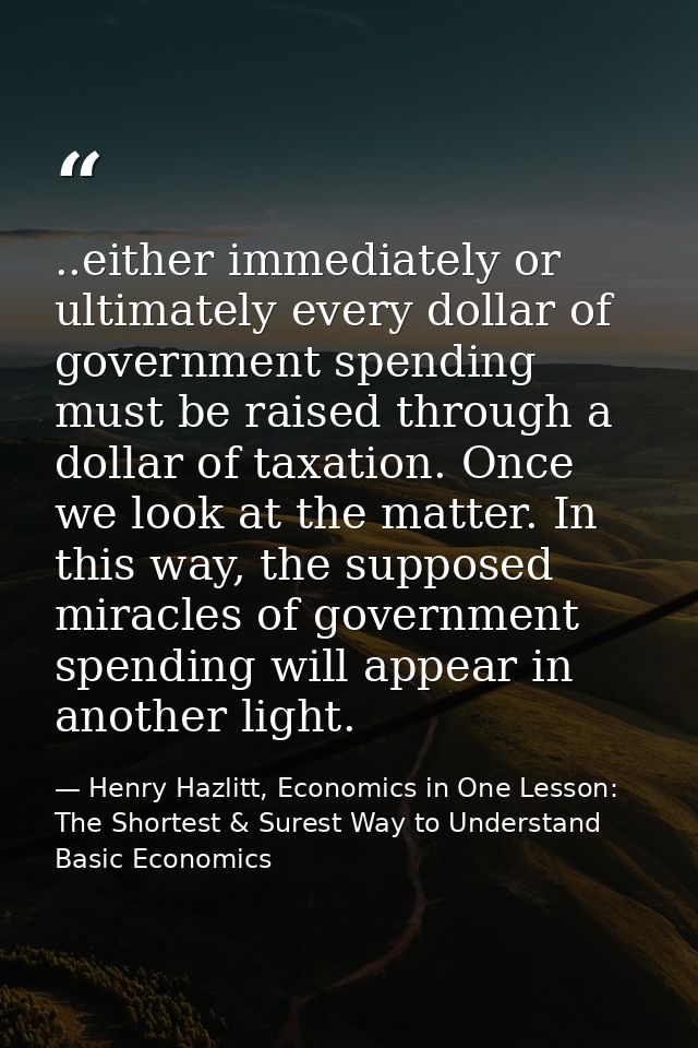..either immediately or ultimately every dollar of government spending must be raised through a dollar of taxation. Once — Henry Hazlitt, Economics in One Lesson: The Shortest & Surest Way to Understand Basic Economics
