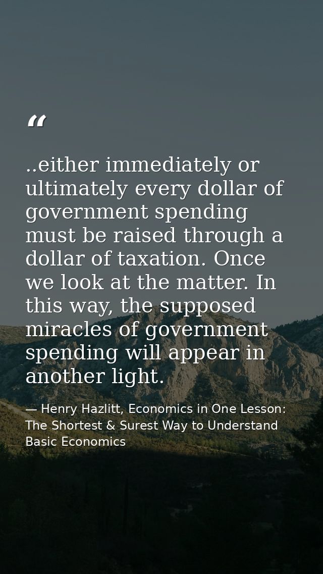 ..either immediately or ultimately every dollar of government spending must be raised through a dollar of taxation. Once — Henry Hazlitt, Economics in One Lesson: The Shortest & Surest Way to Understand Basic Economics