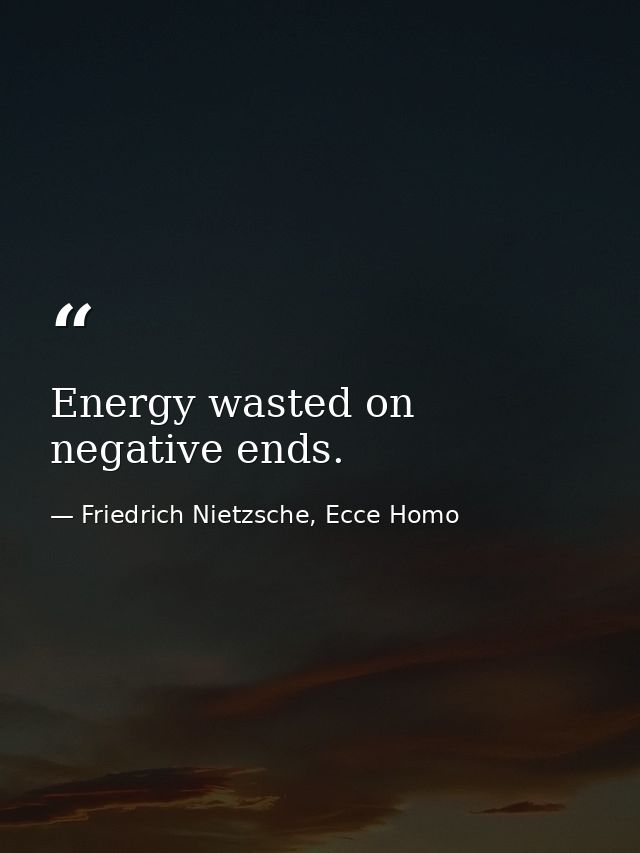 Energy wasted on negative ends. — Friedrich Nietzsche, Ecce Homo