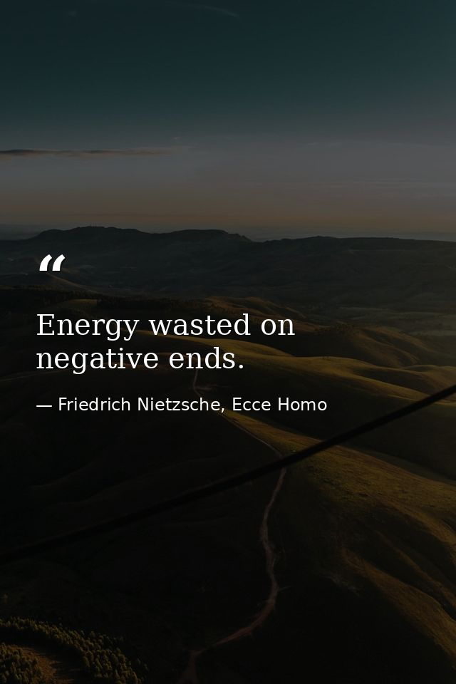 Energy wasted on negative ends. — Friedrich Nietzsche, Ecce Homo