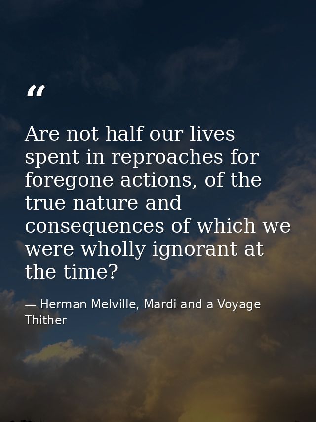 Are not half our lives spent in reproaches for foregone actions, of the true nature and consequences of which we were wh — Herman Melville, Mardi and a Voyage Thither
