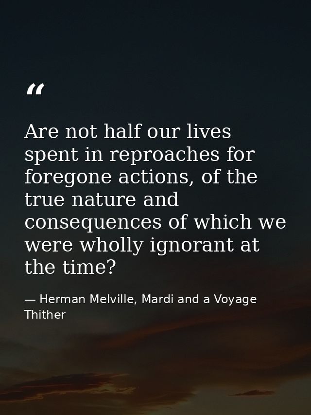 Are not half our lives spent in reproaches for foregone actions, of the true nature and consequences of which we were wh — Herman Melville, Mardi and a Voyage Thither