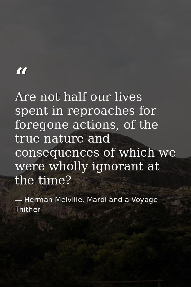 Are not half our lives spent in reproaches for foregone actions, of the true nature and consequences of which we were wh — Herman Melville, Mardi and a Voyage Thither