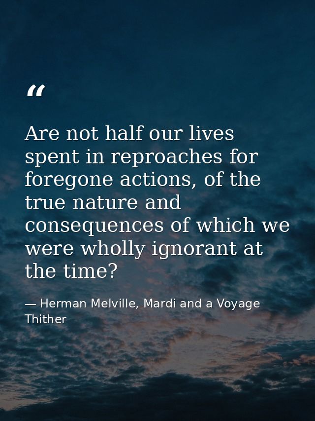 Are not half our lives spent in reproaches for foregone actions, of the true nature and consequences of which we were wh — Herman Melville, Mardi and a Voyage Thither
