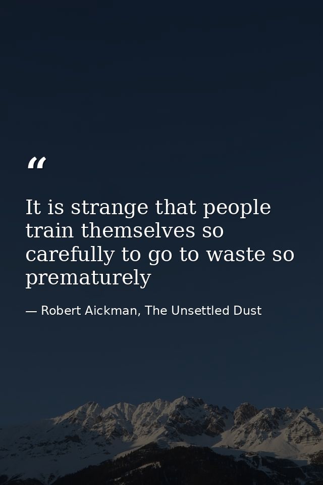 It is strange that people train themselves so carefully to go to waste so prematurely — Robert Aickman, The Unsettled Dust