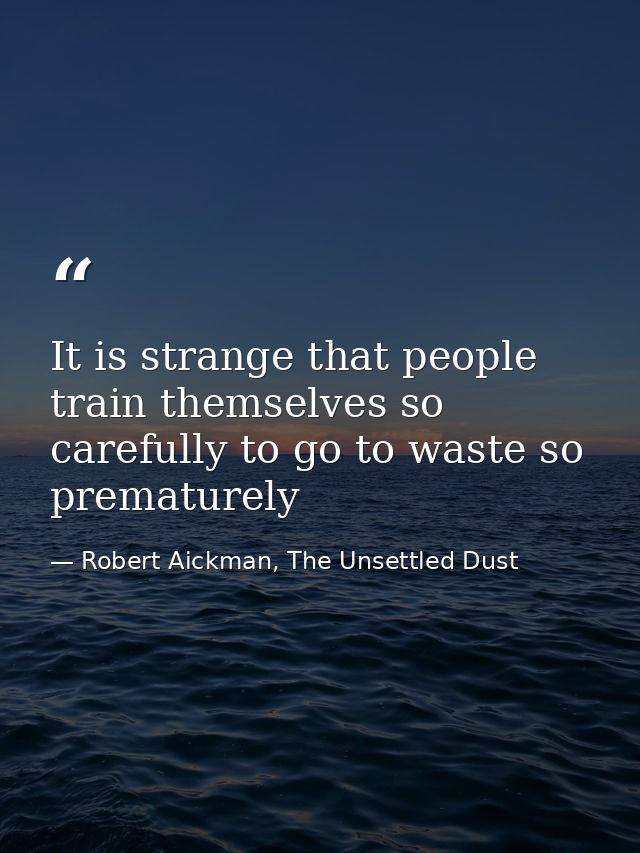 It is strange that people train themselves so carefully to go to waste so prematurely — Robert Aickman, The Unsettled Dust