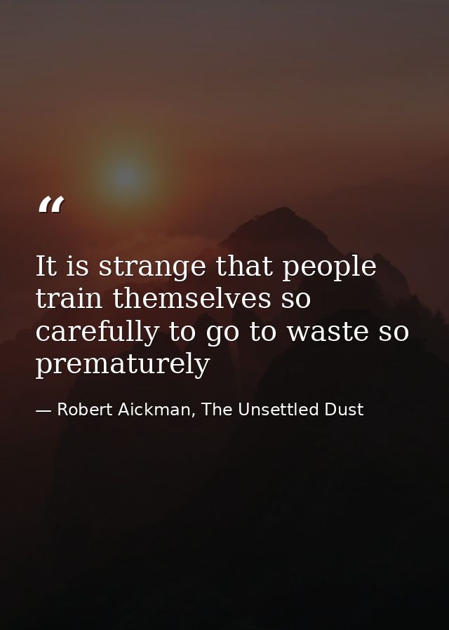 It is strange that people train themselves so carefully to go to waste so prematurely — Robert Aickman, The Unsettled Dust