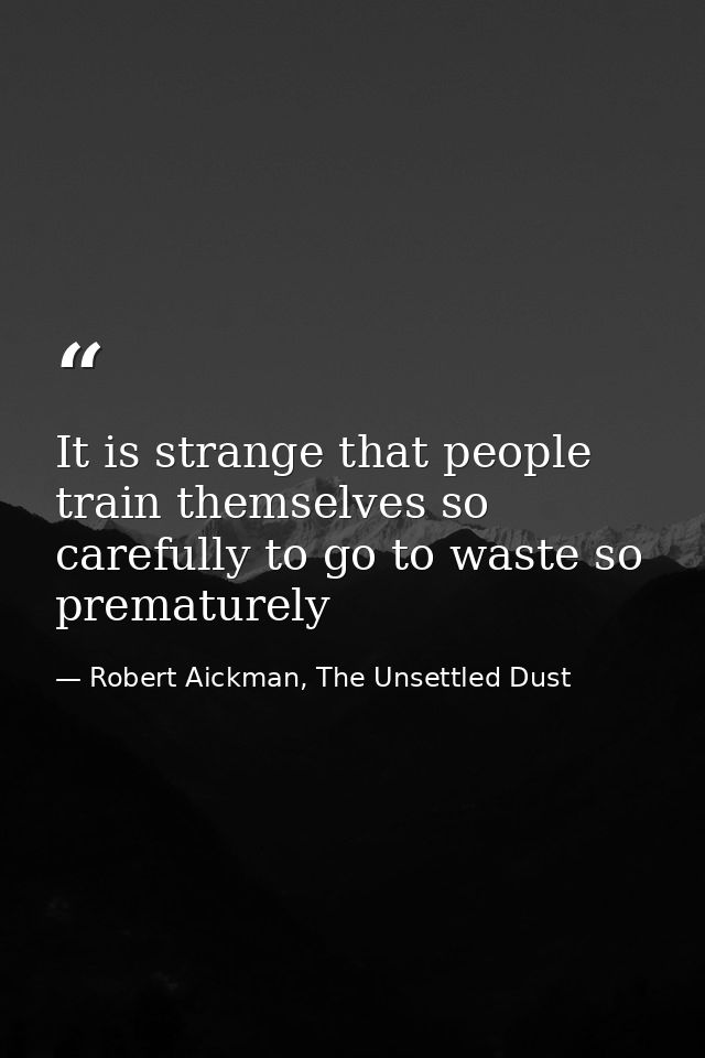It is strange that people train themselves so carefully to go to waste so prematurely — Robert Aickman, The Unsettled Dust