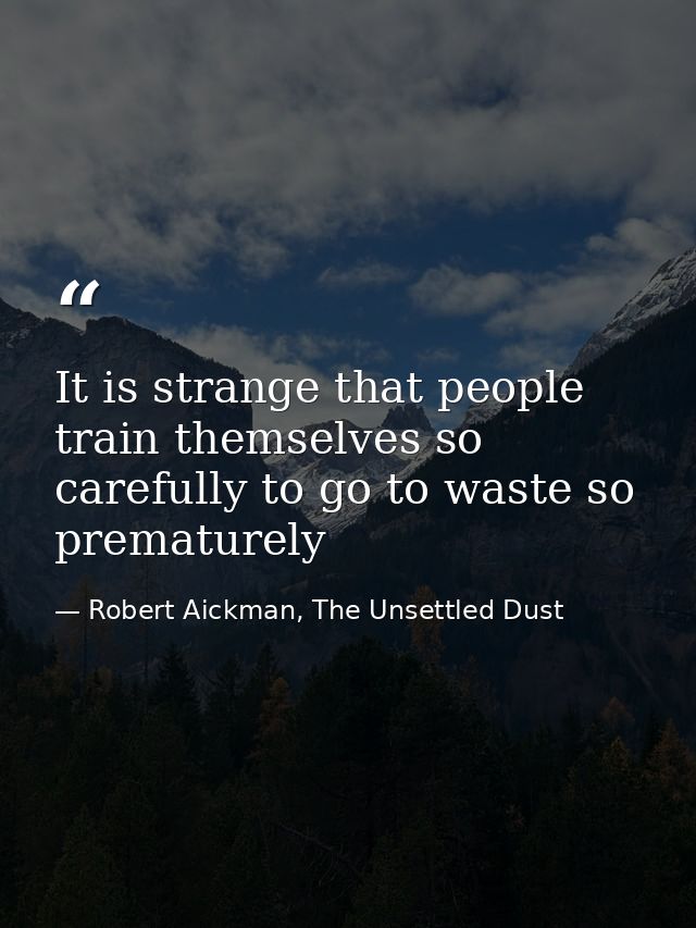 It is strange that people train themselves so carefully to go to waste so prematurely — Robert Aickman, The Unsettled Dust