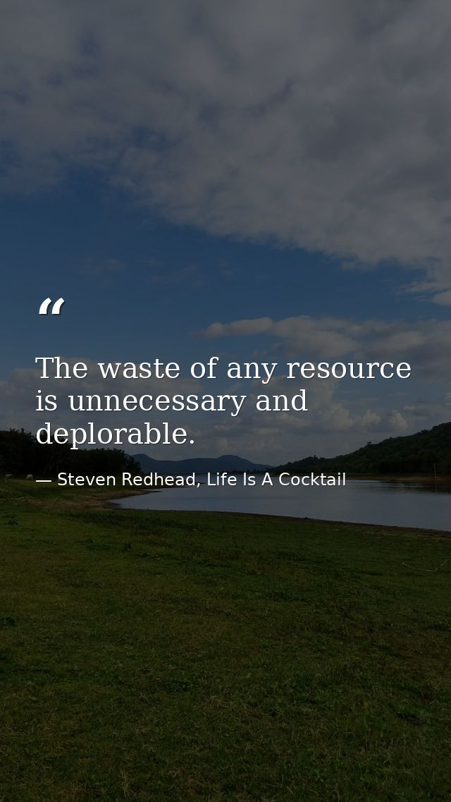 The waste of any resource is unnecessary and deplorable. — Steven Redhead, Life Is A Cocktail