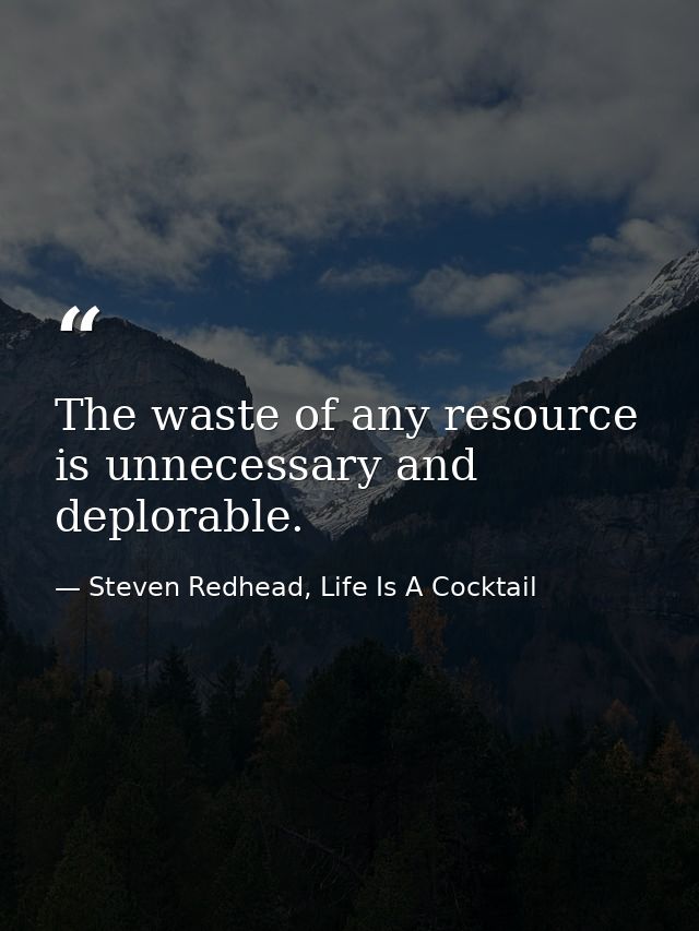 The waste of any resource is unnecessary and deplorable. — Steven Redhead, Life Is A Cocktail