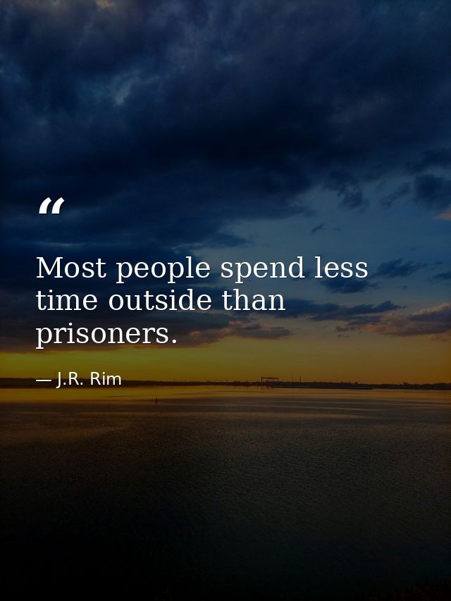 Most people spend less time outside than prisoners. — J.R. Rim
