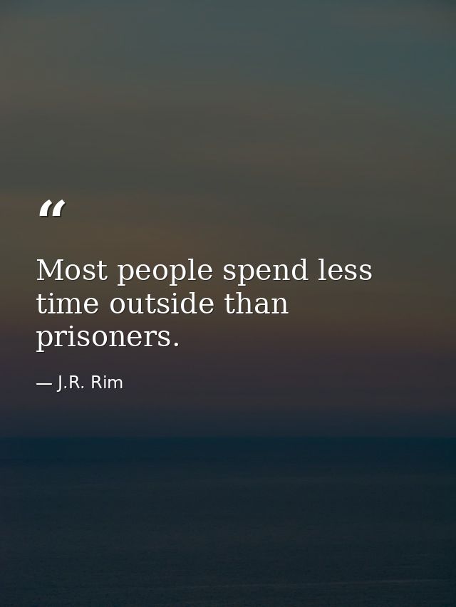 Most people spend less time outside than prisoners. — J.R. Rim