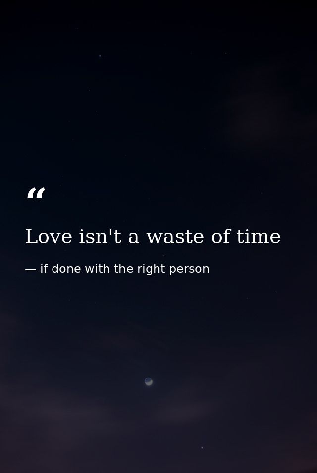 Love isn't a waste of time — if done with the right person