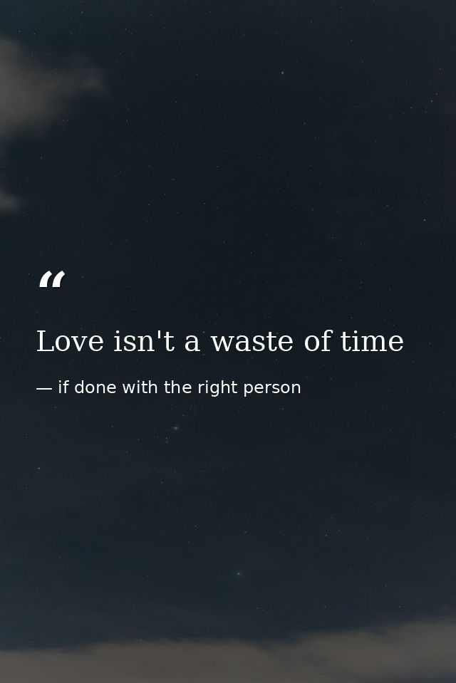 Love isn't a waste of time — if done with the right person