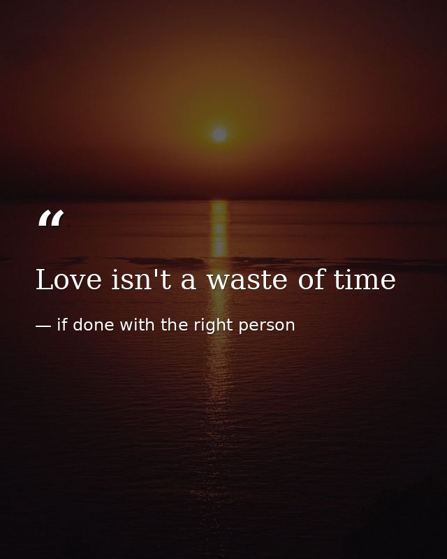 Love isn't a waste of time — if done with the right person