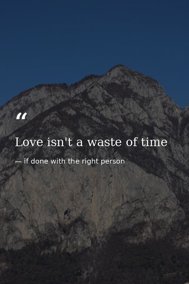 Love isn't a waste of time — if done with the right person