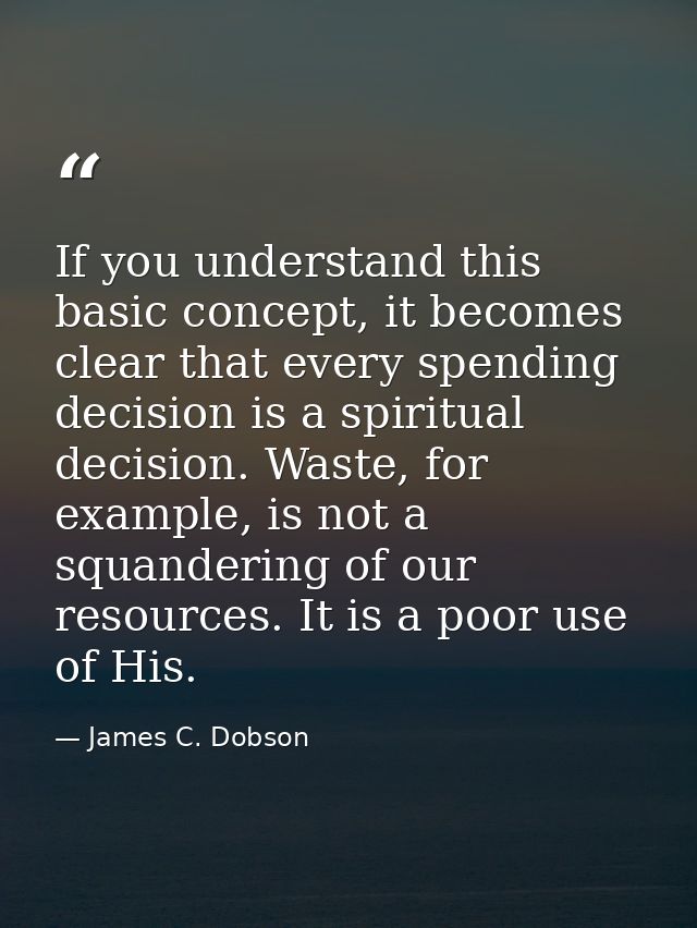 If you understand this basic concept, it becomes clear that every spending decision is a spiritual decision. Waste, for  — James C. Dobson
