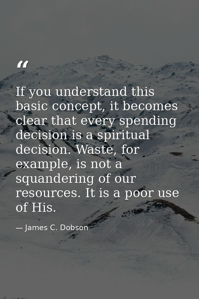 If you understand this basic concept, it becomes clear that every spending decision is a spiritual decision. Waste, for  — James C. Dobson