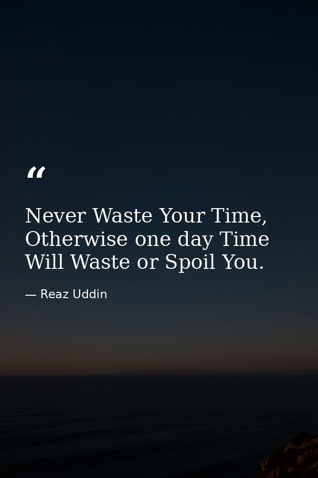 Never Waste Your Time, Otherwise one day Time Will Waste or Spoil You. — Reaz Uddin
