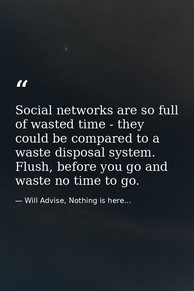 Social networks are so full of wasted time - they could be compared to a waste disposal system. Flush, before you go and — Will Advise, Nothing is here...