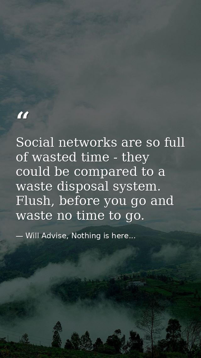 Social networks are so full of wasted time - they could be compared to a waste disposal system. Flush, before you go and — Will Advise, Nothing is here...