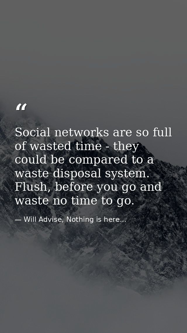 Social networks are so full of wasted time - they could be compared to a waste disposal system. Flush, before you go and — Will Advise, Nothing is here...