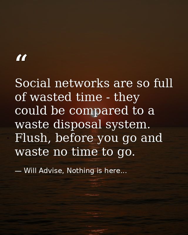 Social networks are so full of wasted time - they could be compared to a waste disposal system. Flush, before you go and — Will Advise, Nothing is here...