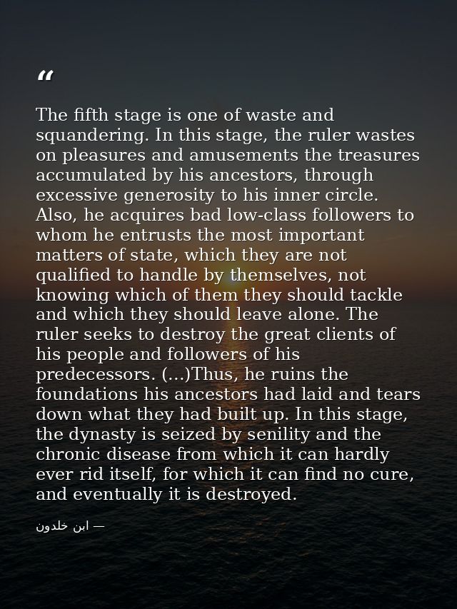 The fifth stage is one of waste and squandering. In this stage, the ruler wastes on pleasures and amusements the treasur — ابن خلدون