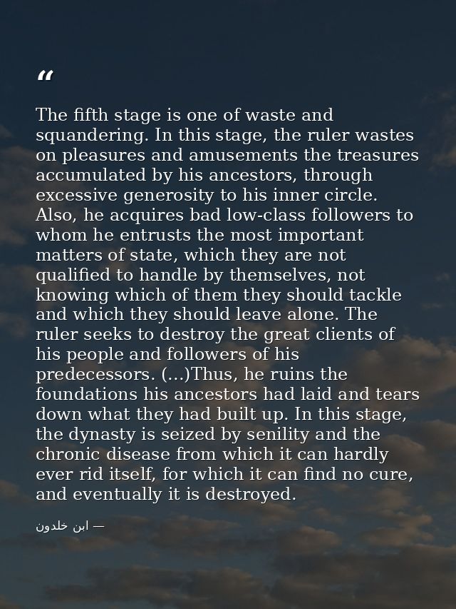 The fifth stage is one of waste and squandering. In this stage, the ruler wastes on pleasures and amusements the treasur — ابن خلدون