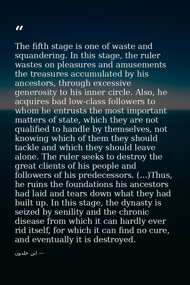The fifth stage is one of waste and squandering. In this stage, the ruler wastes on pleasures and amusements the treasur — ابن خلدون