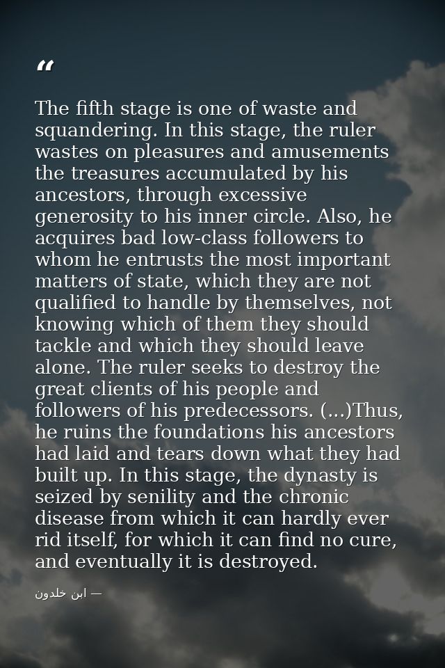The fifth stage is one of waste and squandering. In this stage, the ruler wastes on pleasures and amusements the treasur — ابن خلدون