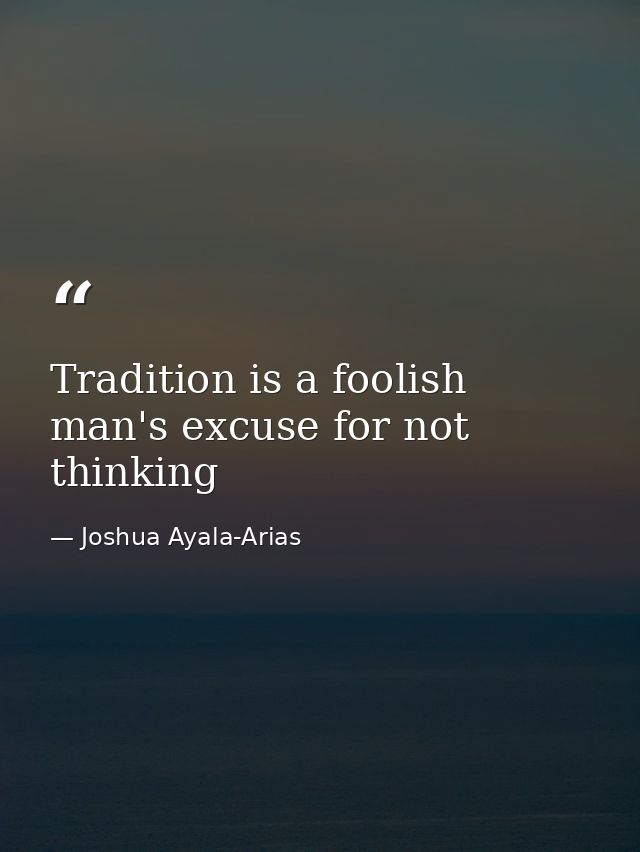 Tradition is a foolish man's excuse for not thinking — Joshua Ayala-Arias