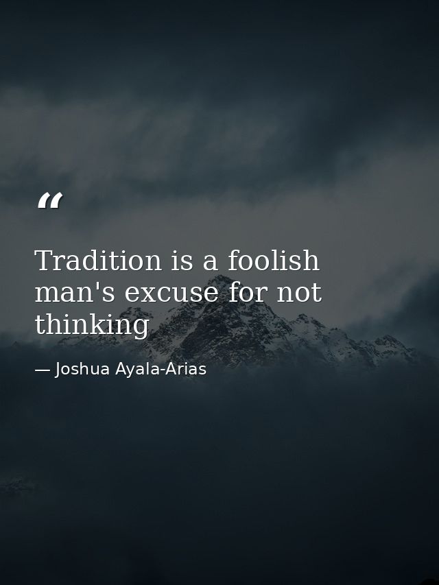 Tradition is a foolish man's excuse for not thinking — Joshua Ayala-Arias