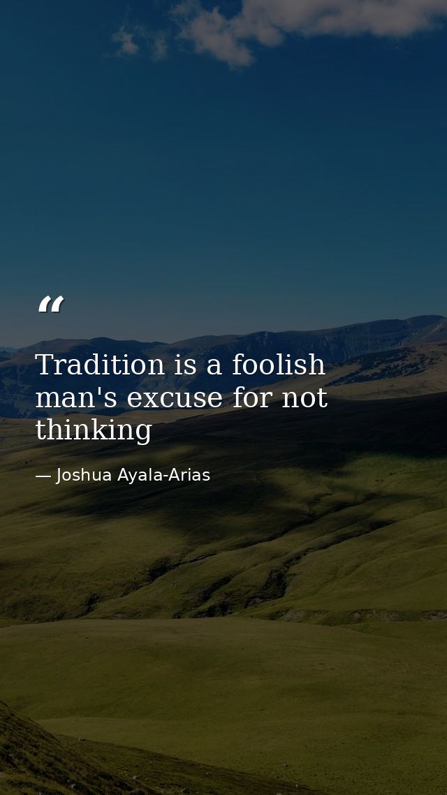 Tradition is a foolish man's excuse for not thinking — Joshua Ayala-Arias