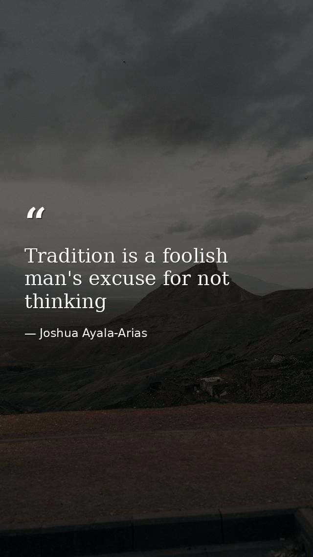 Tradition is a foolish man's excuse for not thinking — Joshua Ayala-Arias