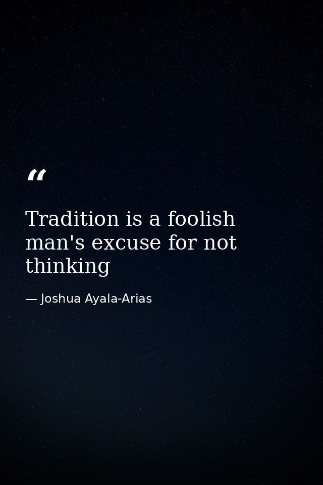 Tradition is a foolish man's excuse for not thinking — Joshua Ayala-Arias
