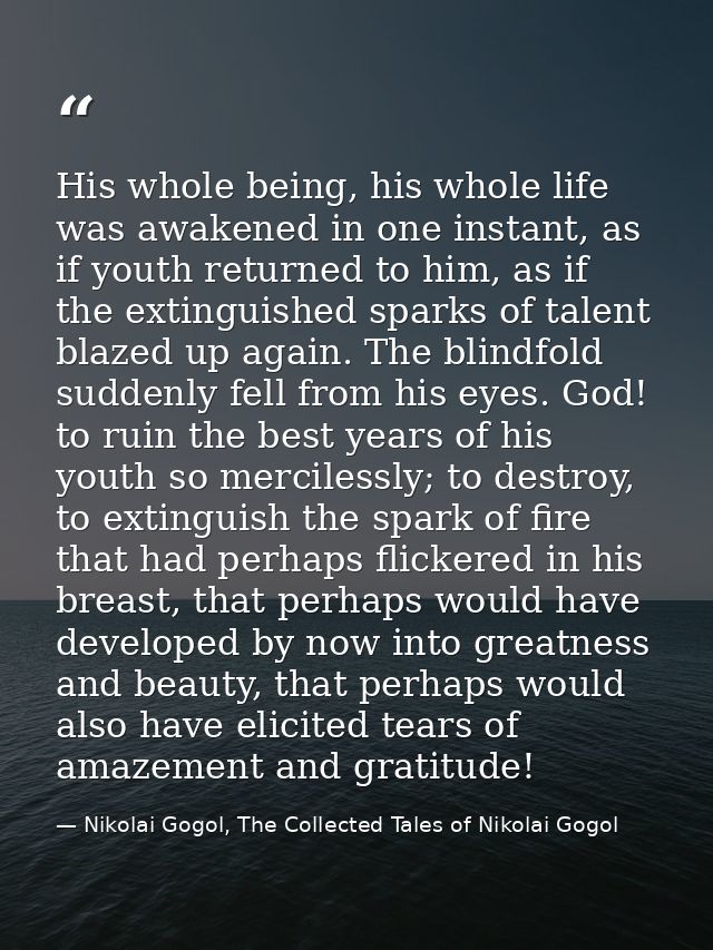 His whole being, his whole life was awakened in one instant, as if youth returned to him, as if the extinguished sparks  — Nikolai Gogol, The Collected Tales of Nikolai Gogol
