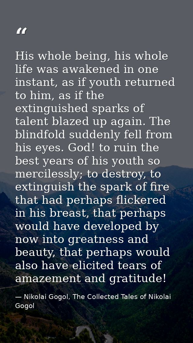 His whole being, his whole life was awakened in one instant, as if youth returned to him, as if the extinguished sparks  — Nikolai Gogol, The Collected Tales of Nikolai Gogol