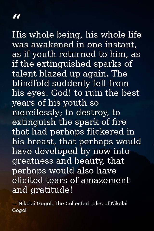 His whole being, his whole life was awakened in one instant, as if youth returned to him, as if the extinguished sparks  — Nikolai Gogol, The Collected Tales of Nikolai Gogol
