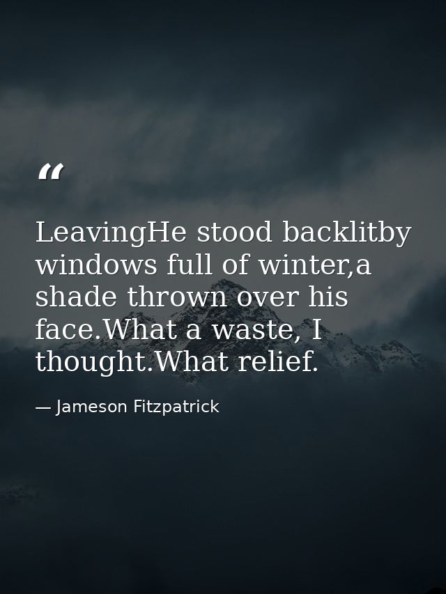 LeavingHe stood backlitby windows full of winter,a shade thrown over his face.What a waste, I thought.What relief. — Jameson Fitzpatrick