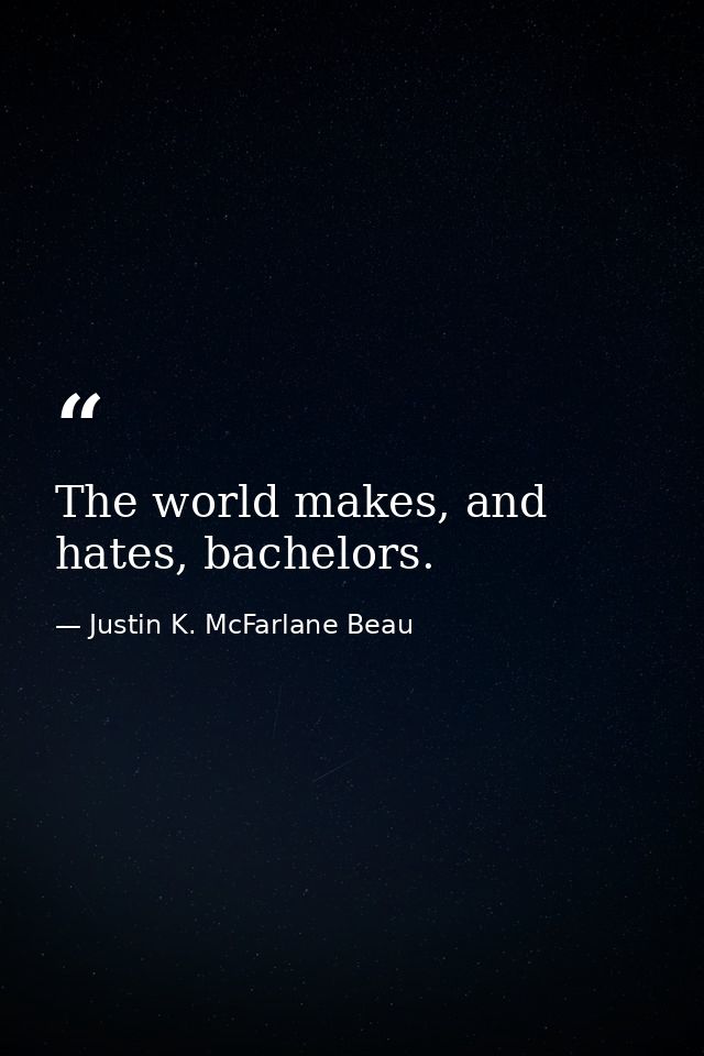 The world makes, and hates, bachelors. — Justin K. McFarlane Beau