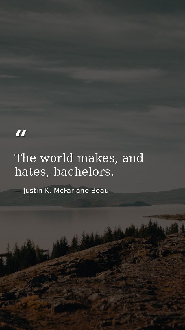The world makes, and hates, bachelors. — Justin K. McFarlane Beau
