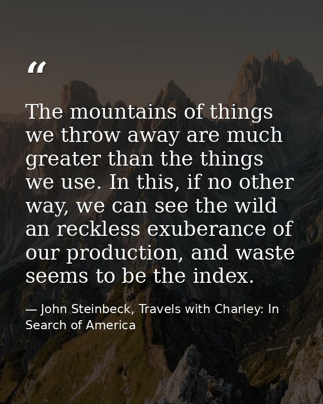 The mountains of things we throw away are much greater than the things we use. In this, if no other way, we can see the  — John Steinbeck, Travels with Charley: In Search of America